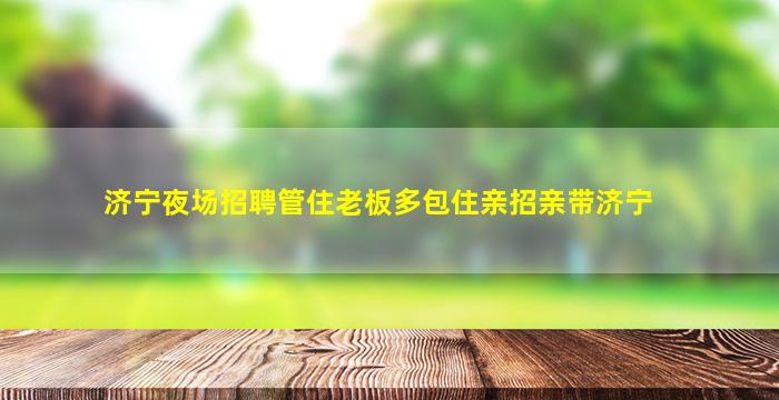 济宁夜场招聘管住老板多包住亲招亲带济宁
